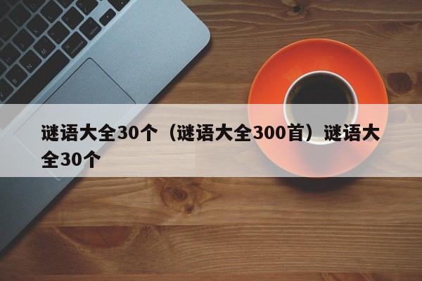 谜语大全30个（谜语大全300首）谜语大全30个